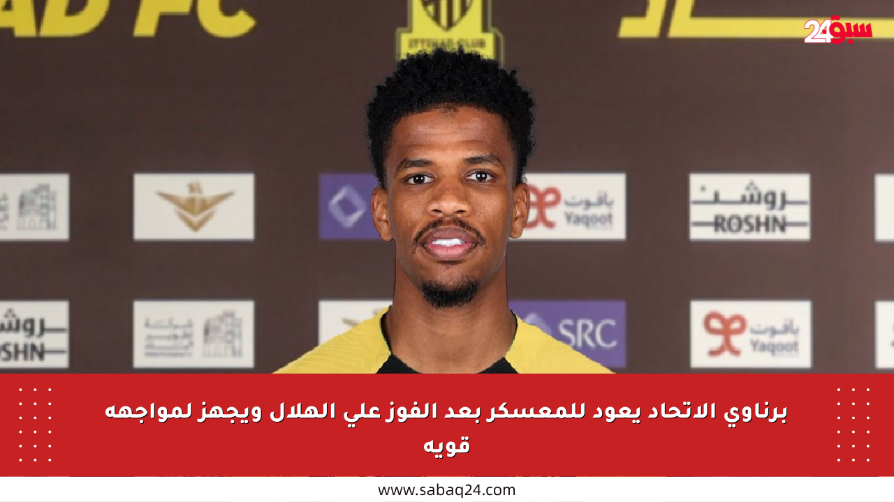 برناوي الاتحاد يعود للمعسكر بعد الفوز على الهلال ويجهز لمواجهة قوية